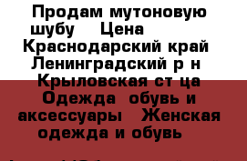 Продам мутоновую шубу. › Цена ­ 5 000 - Краснодарский край, Ленинградский р-н, Крыловская ст-ца Одежда, обувь и аксессуары » Женская одежда и обувь   